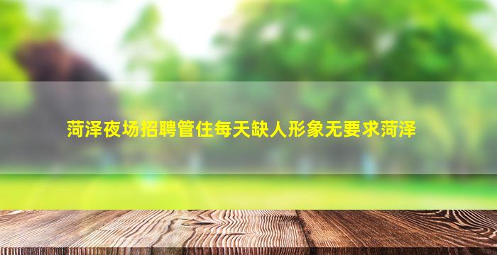 菏泽夜场招聘管住每天缺人形象无要求菏泽